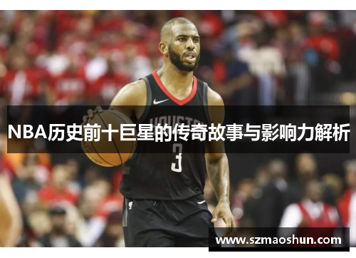 NBA历史前十巨星的传奇故事与影响力解析