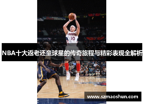 NBA十大返老还童球星的传奇旅程与精彩表现全解析