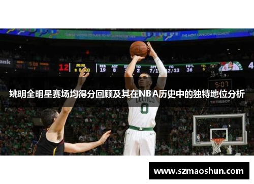 姚明全明星赛场均得分回顾及其在NBA历史中的独特地位分析